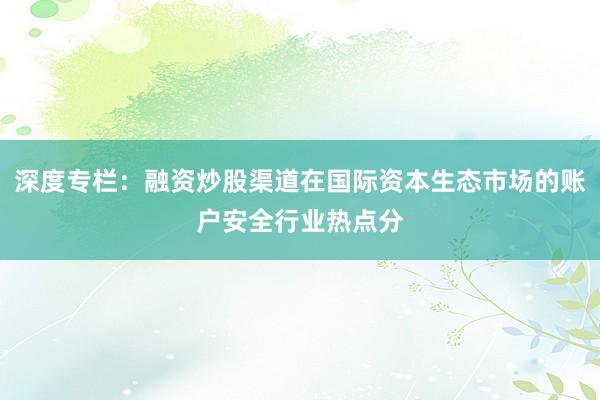 深度专栏：融资炒股渠道在国际资本生态市场的账户安全行业热点分