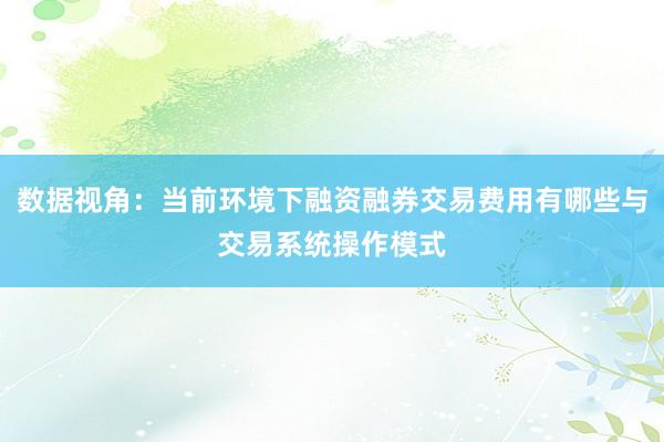 数据视角：当前环境下融资融券交易费用有哪些与交易系统操作模式