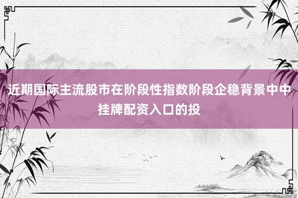 近期国际主流股市在阶段性指数阶段企稳背景中中挂牌配资入口的投