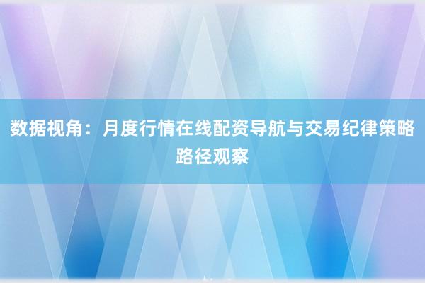 数据视角：月度行情在线配资导航与交易纪律策略路径观察