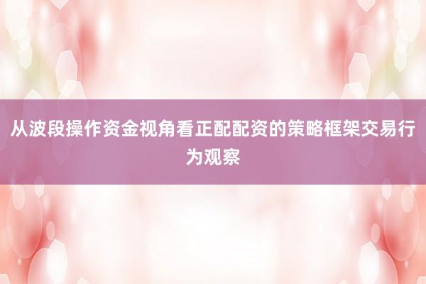 从波段操作资金视角看正配配资的策略框架交易行为观察