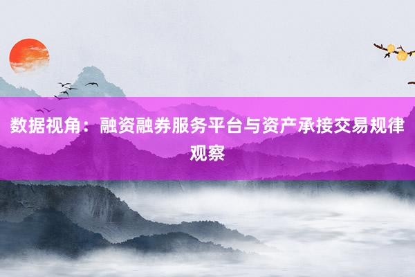 数据视角：融资融券服务平台与资产承接交易规律观察