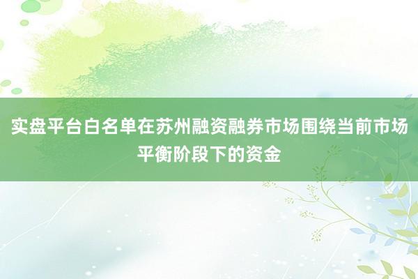 实盘平台白名单在苏州融资融券市场围绕当前市场平衡阶段下的资金