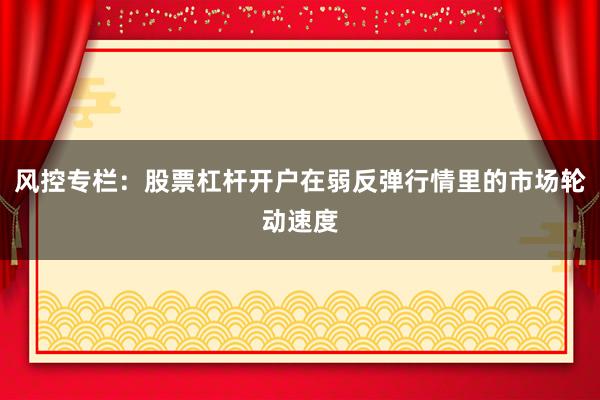 风控专栏:股票杠杆开户在弱反弹行情里的市场轮动速度