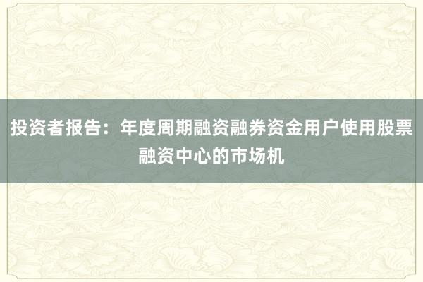 投资者报告:年度周期融资融券资金用户使用股票融资中心的市场机