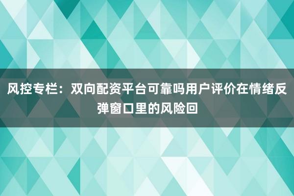 风控专栏：双向配资平台可靠吗用户评价在情绪反弹窗口里的风险回
