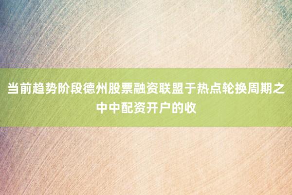 当前趋势阶段德州股票融资联盟于热点轮换周期之中中配资开户的收
