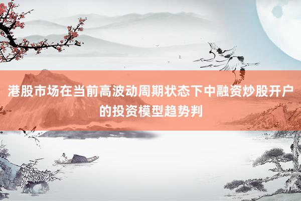 港股市场在当前高波动周期状态下中融资炒股开户的投资模型趋势判