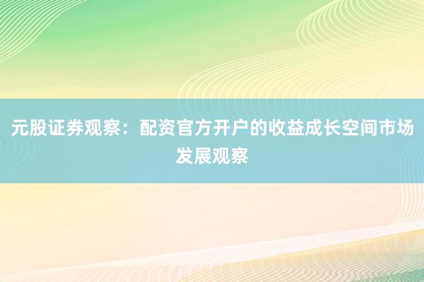 元股证券观察：配资官方开户的收益成长空间市场发展观察