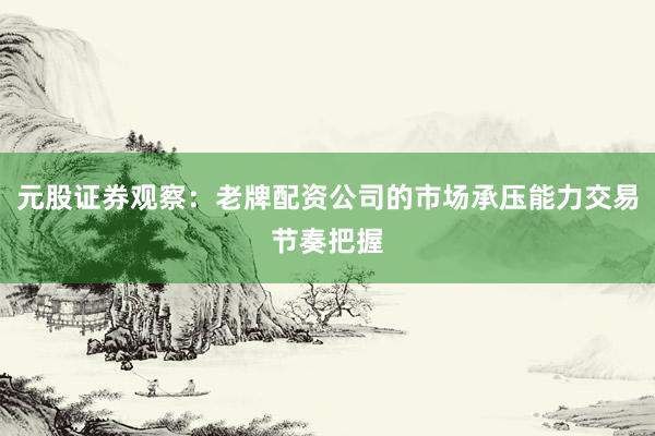 元股证券观察：老牌配资公司的市场承压能力交易节奏把握