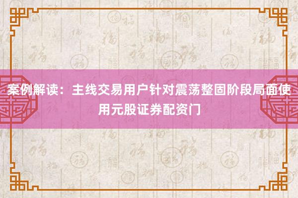 案例解读：主线交易用户针对震荡整固阶段局面使用元股证券配资门