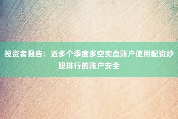 投资者报告:近多个季度多空实盘账户使用配资炒股排行的账户安全