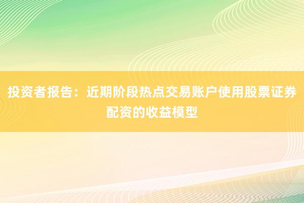 投资者报告:近期阶段热点交易账户使用股票证券配资的收益模型