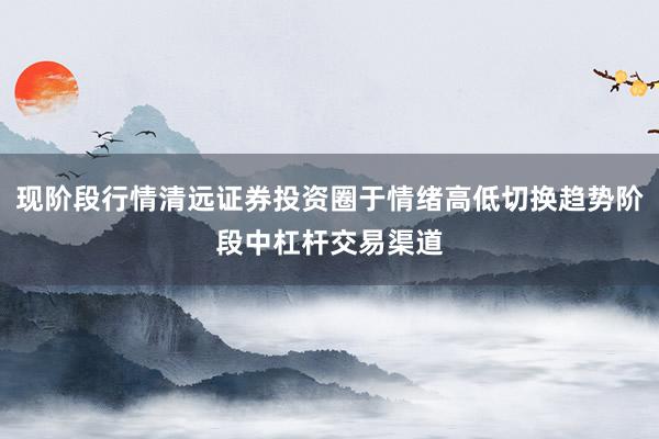 现阶段行情清远证券投资圈于情绪高低切换趋势阶段中杠杆交易渠道