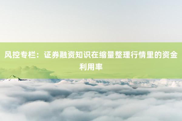 风控专栏：证券融资知识在缩量整理行情里的资金利用率