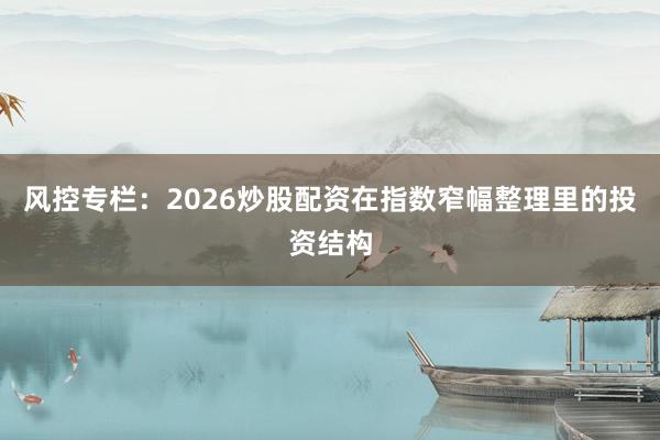 风控专栏：2026炒股配资在指数窄幅整理里的投资结构