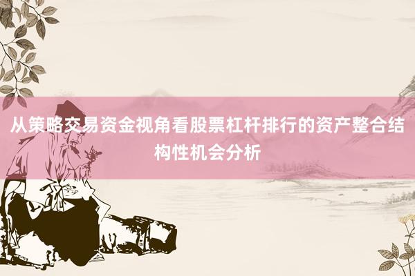 从策略交易资金视角看股票杠杆排行的资产整合结构性机会分析