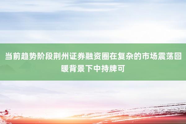 当前趋势阶段荆州证券融资圈在复杂的市场震荡回暖背景下中持牌可