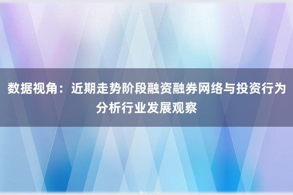 数据视角：近期走势阶段融资融券网络与投资行为分析行业发展观察