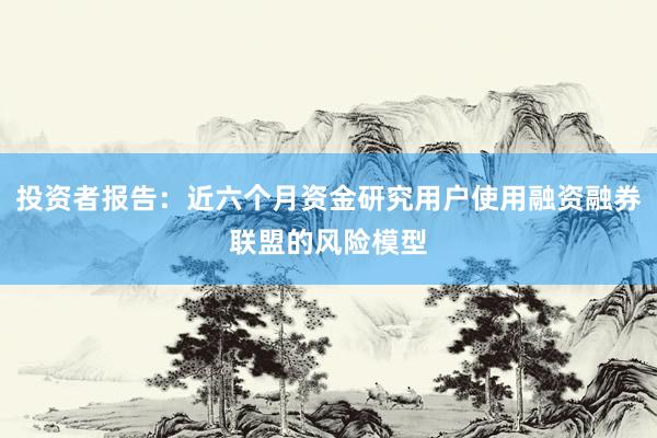 投资者报告：近六个月资金研究用户使用融资融券联盟的风险模型