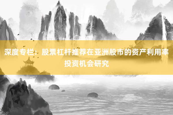 深度专栏：股票杠杆推荐在亚洲股市的资产利用率投资机会研究