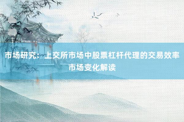 市场研究：上交所市场中股票杠杆代理的交易效率市场变化解读