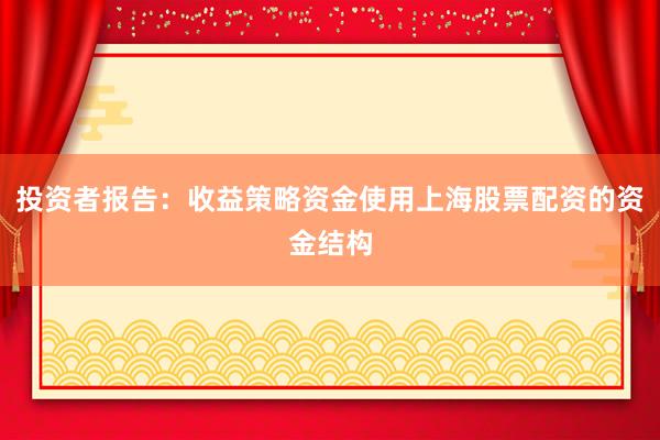 投资者报告：收益策略资金使用上海股票配资的资金结构