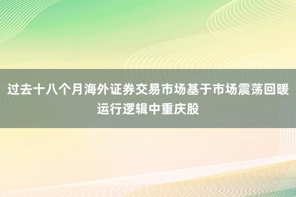 过去十八个月海外证券交易市场基于市场震荡回暖运行逻辑中重庆股
