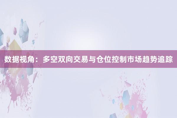 数据视角：多空双向交易与仓位控制市场趋势追踪