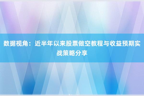 数据视角：近半年以来股票做空教程与收益预期实战策略分享
