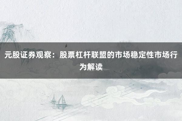 元股证券观察：股票杠杆联盟的市场稳定性市场行为解读