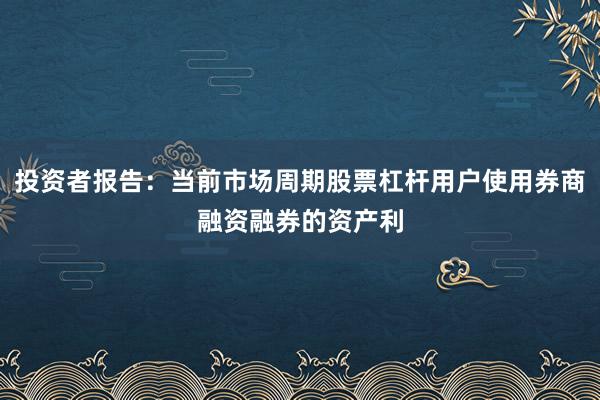 投资者报告：当前市场周期股票杠杆用户使用券商融资融券的资产利