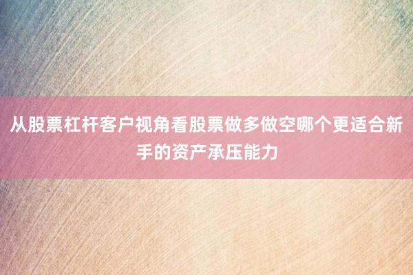 从股票杠杆客户视角看股票做多做空哪个更适合新手的资产承压能力