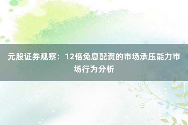 元股证券观察：12倍免息配资的市场承压能力市场行为分析