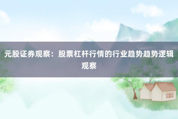 元股证券观察：股票杠杆行情的行业趋势趋势逻辑观察