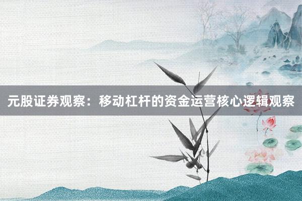 元股证券观察:移动杠杆的资金运营核心逻辑观察