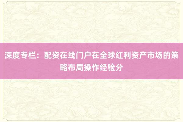 深度专栏:配资在线门户在全球红利资产市场的策略布局操作经验分
