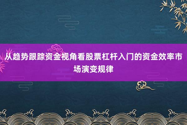 从趋势跟踪资金视角看股票杠杆入门的资金效率市场演变规律