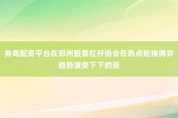 券商配资平台在郑州股票杠杆协会在热点轮换博弈趋势演变下下的资