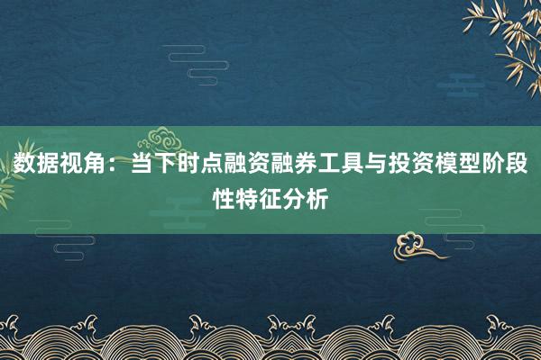 数据视角:当下时点融资融券工具与投资模型阶段性特征分析