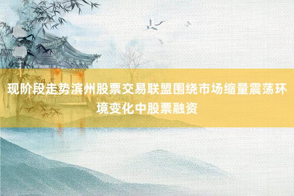 现阶段走势滨州股票交易联盟围绕市场缩量震荡环境变化中股票融资