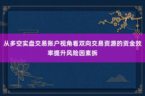 从多空实盘交易账户视角看双向交易资源的资金效率提升风险因素拆