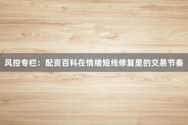 风控专栏：配资百科在情绪短线修复里的交易节奏