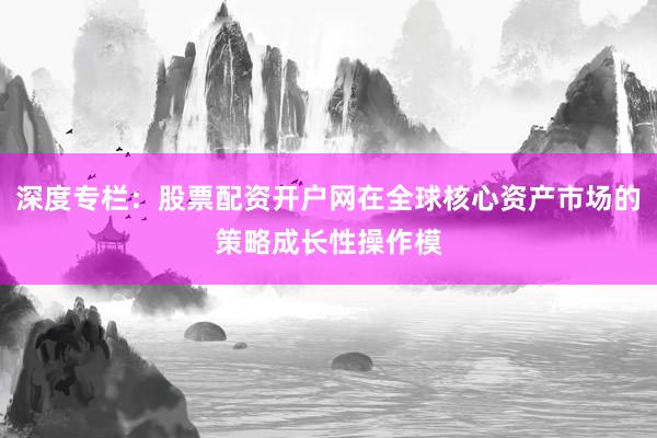 深度专栏：股票配资开户网在全球核心资产市场的策略成长性操作模