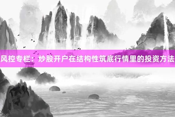 风控专栏：炒股开户在结构性筑底行情里的投资方法