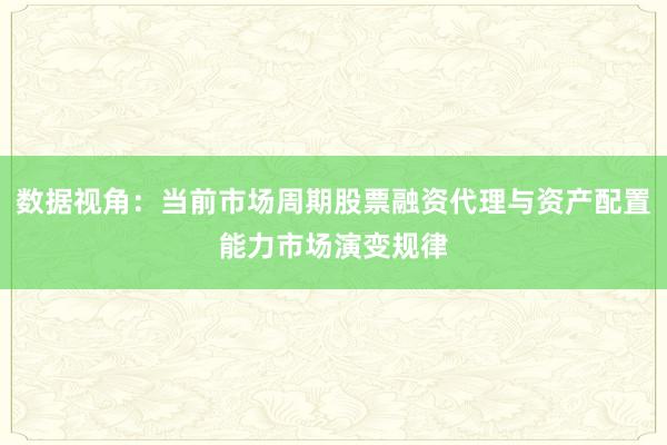 数据视角：当前市场周期股票融资代理与资产配置能力市场演变规律
