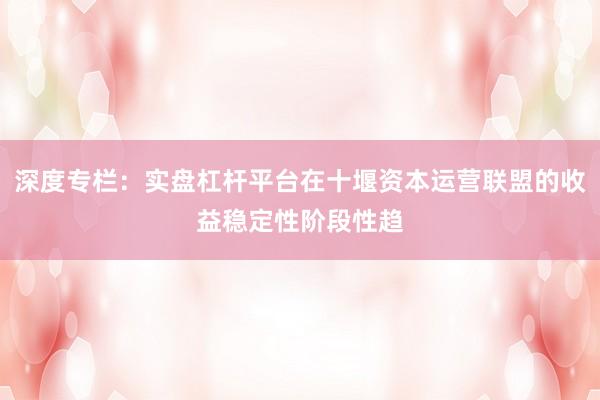 深度专栏：实盘杠杆平台在十堰资本运营联盟的收益稳定性阶段性趋