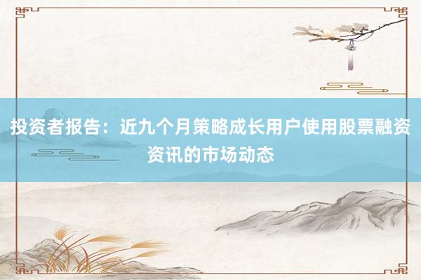 投资者报告：近九个月策略成长用户使用股票融资资讯的市场动态