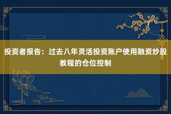 投资者报告：过去八年灵活投资账户使用融资炒股教程的仓位控制