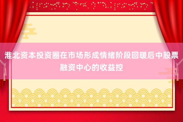 淮北资本投资圈在市场形成情绪阶段回暖后中股票融资中心的收益控